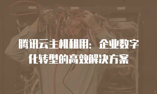 腾讯云主机租用：企业数字化转型的高效解决方案