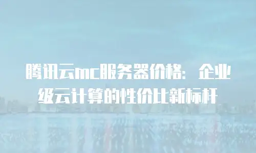腾讯云mc服务器价格：企业级云计算的性价比新标杆