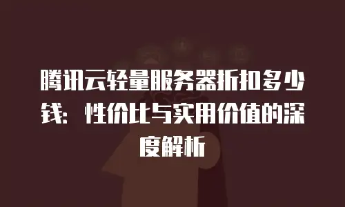 腾讯云轻量服务器折扣多少钱：性价比与实用价值的深度解析
