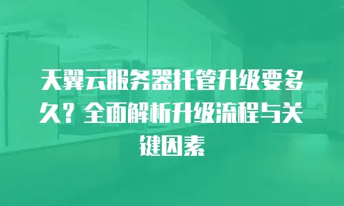 天翼云服务器托管升级要多久？全面解析升级流程与关键因素