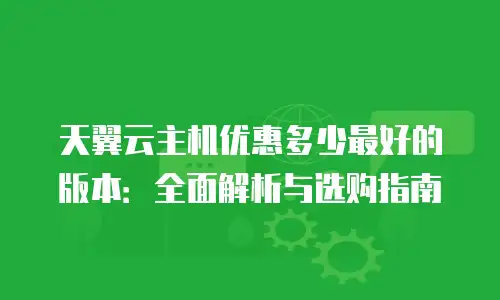 天翼云主机优惠多少最好的版本：全面解析与选购指南