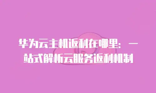华为云主机返利在哪里：一站式解析云服务返利机制
