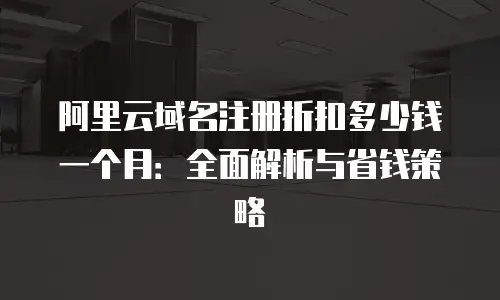 阿里云域名注册折扣多少钱一个月：全面解析与省钱策略