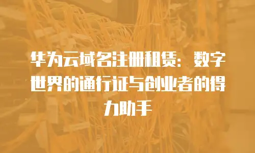 华为云域名注册租赁：数字世界的通行证与创业者的得力助手