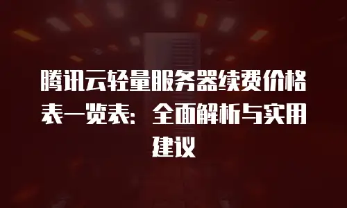 腾讯云轻量服务器续费价格表一览表：全面解析与实用建议