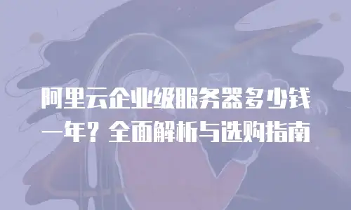阿里云企业级服务器多少钱一年？全面解析与选购指南