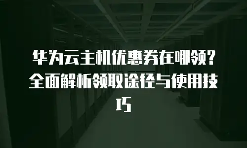 华为云主机优惠券在哪领？全面解析领取途径与使用技巧