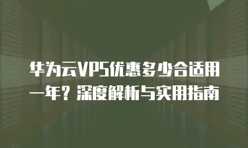 华为云VPS优惠多少合适用一年？深度解析与实用指南