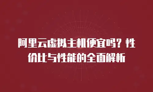 阿里云虚拟主机便宜吗？性价比与性能的全面解析