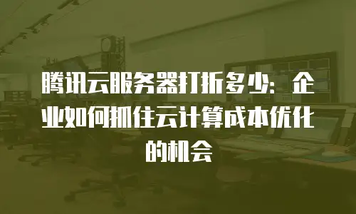 腾讯云服务器打折多少：企业如何抓住云计算成本优化的机会