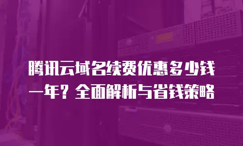 腾讯云域名续费优惠多少钱一年？全面解析与省钱策略