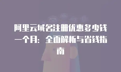 阿里云域名注册优惠多少钱一个月：全面解析与省钱指南