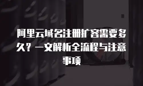 阿里云域名注册扩容需要多久？一文解析全流程与注意事项