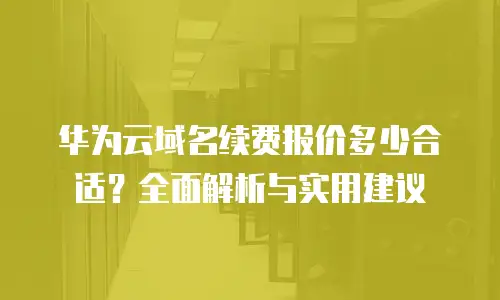 华为云域名续费报价多少合适？全面解析与实用建议