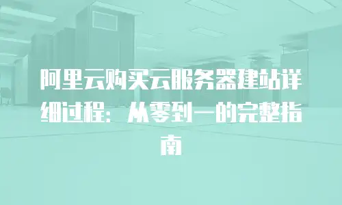 阿里云购买云服务器建站详细过程：从零到一的完整指南