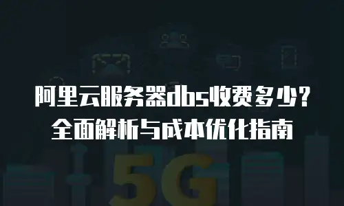 阿里云服务器dbs收费多少？全面解析与成本优化指南