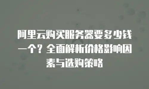 阿里云购买服务器要多少钱一个？全面解析价格影响因素与选购策略