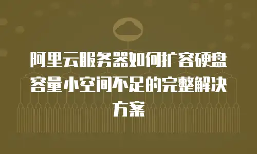 阿里云服务器如何扩容硬盘容量小空间不足的完整解决方案