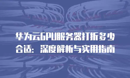 华为云GPU服务器打折多少合适：深度解析与实用指南