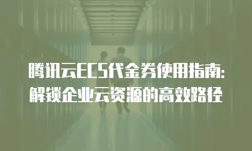腾讯云ECS代金券使用指南：解锁企业云资源的高效路径