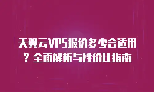 天翼云VPS报价多少合适用？全面解析与性价比指南