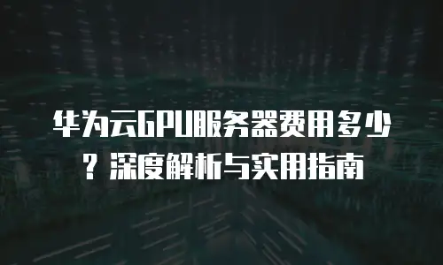 华为云GPU服务器费用多少？深度解析与实用指南