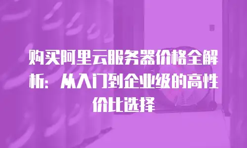 购买阿里云服务器价格全解析：从入门到企业级的高性价比选择