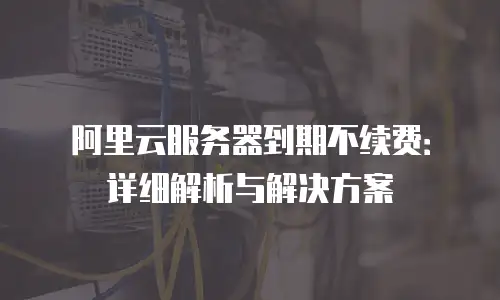 阿里云服务器到期不续费：详细解析与解决方案