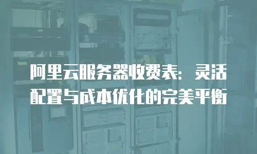 阿里云服务器收费表：灵活配置与成本优化的完美平衡