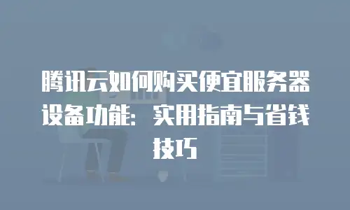 腾讯云如何购买便宜服务器设备功能：实用指南与省钱技巧