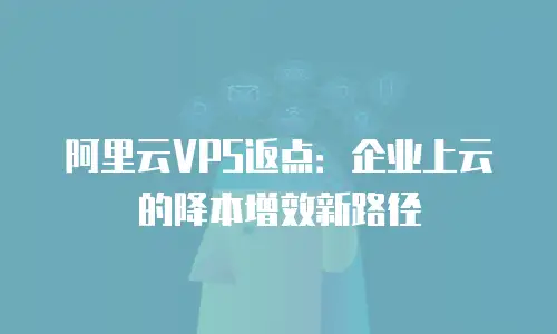 阿里云VPS返点：企业上云的降本增效新路径