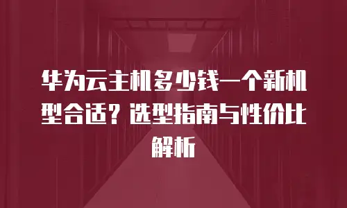 华为云主机多少钱一个新机型合适？选型指南与性价比解析