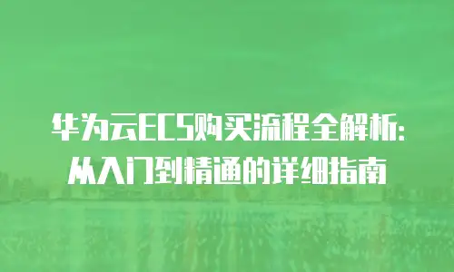 华为云ECS购买流程全解析：从入门到精通的详细指南