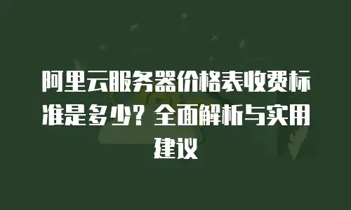阿里云服务器价格表收费标准是多少？全面解析与实用建议