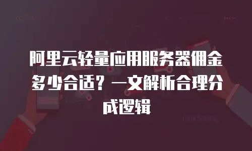 阿里云轻量应用服务器佣金多少合适？一文解析合理分成逻辑
