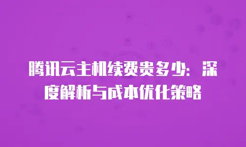 腾讯云主机续费贵多少：深度解析与成本优化策略