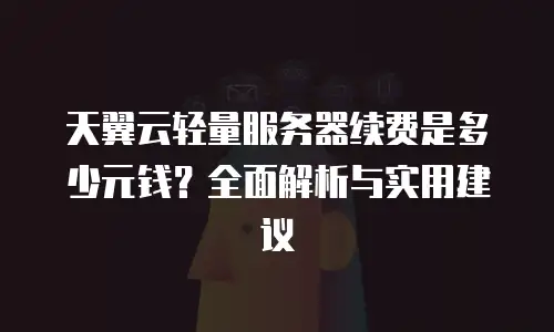 天翼云轻量服务器续费是多少元钱？全面解析与实用建议