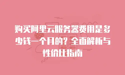 购买阿里云服务器费用是多少钱一个月的？全面解析与性价比指南