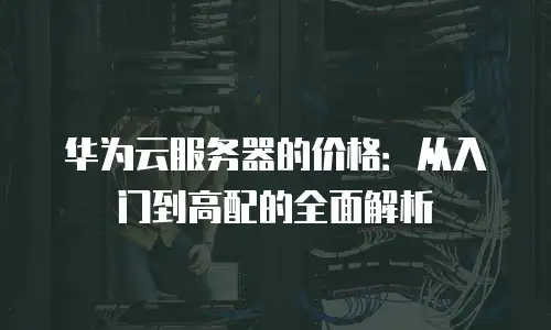 华为云服务器的价格：从入门到高配的全面解析