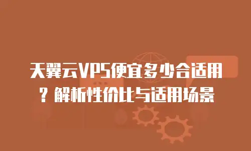 天翼云VPS便宜多少合适用？解析性价比与适用场景