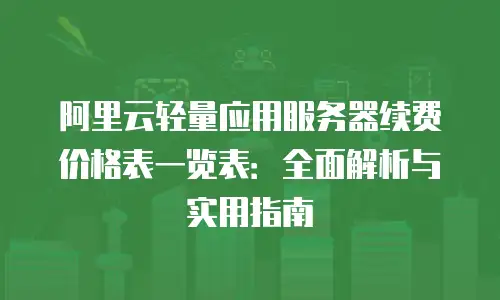 阿里云轻量应用服务器续费价格表一览表：全面解析与实用指南