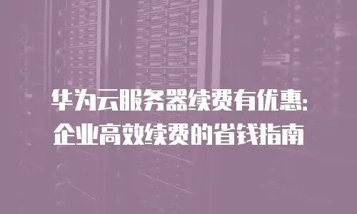 华为云服务器续费有优惠：企业高效续费的省钱指南