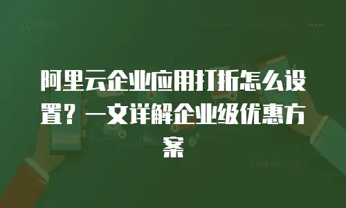 阿里云企业应用打折怎么设置？一文详解企业级优惠方案