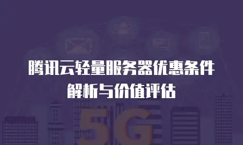 腾讯云轻量服务器优惠条件解析与价值评估