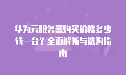 华为云服务器购买价格多少钱一台？全面解析与选购指南
