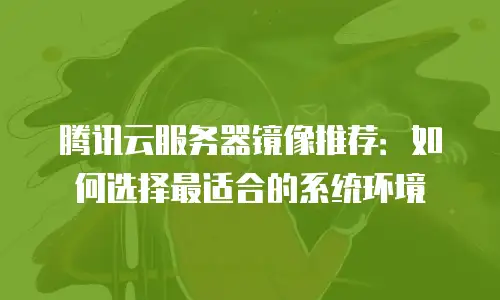 腾讯云服务器镜像推荐：如何选择最适合的系统环境