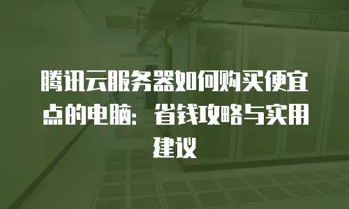 腾讯云服务器如何购买便宜点的电脑：省钱攻略与实用建议