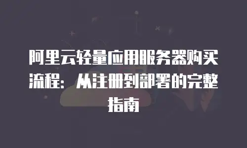 阿里云轻量应用服务器购买流程：从注册到部署的完整指南