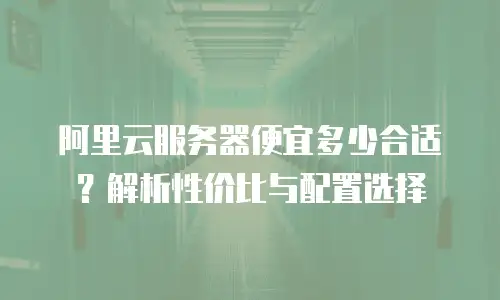 阿里云服务器便宜多少合适？解析性价比与配置选择