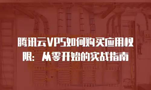 腾讯云VPS如何购买应用权限：从零开始的实战指南